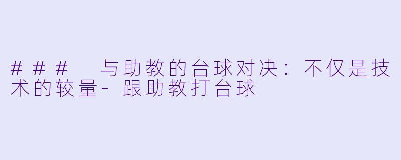 ### 与助教的台球对决：不仅是技术的较量-跟助教打台球