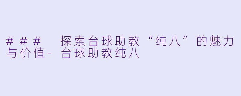### 探索台球助教“纯八”的魅力与价值-台球助教纯八