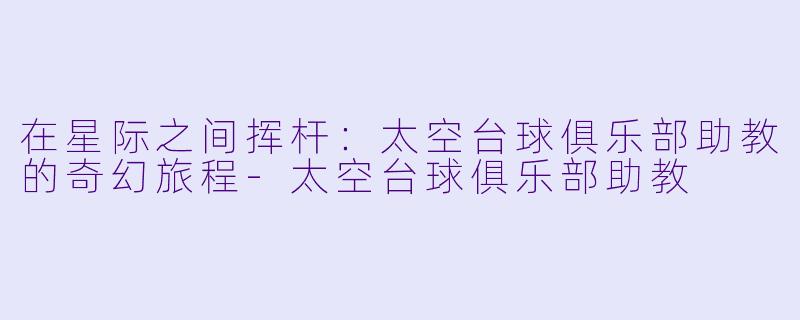 在星际之间挥杆：太空台球俱乐部助教的奇幻旅程-太空台球俱乐部助教