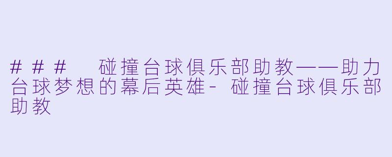 ### 碰撞台球俱乐部助教——助力台球梦想的幕后英雄-碰撞台球俱乐部助教