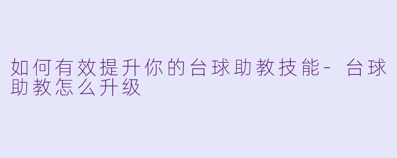 如何有效提升你的台球助教技能-台球助教怎么升级