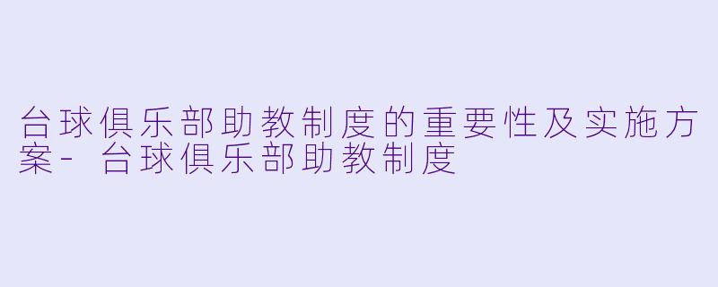 台球俱乐部助教制度的重要性及实施方案-台球俱乐部助教制度