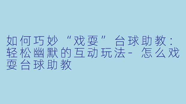 如何巧妙“戏耍”台球助教：轻松幽默的互动玩法-怎么戏耍台球助教