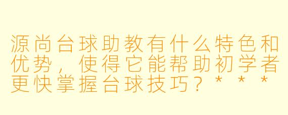 源尚台球助教有什么特色和优势,使得它能帮助初学者更快掌握台球技巧?****