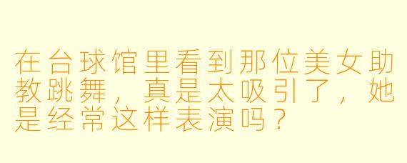 在台球馆里看到那位美女助教跳舞，真是太吸引了，她是经常这样表演吗？