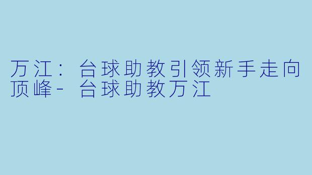 万江：台球助教引领新手走向顶峰-台球助教万江