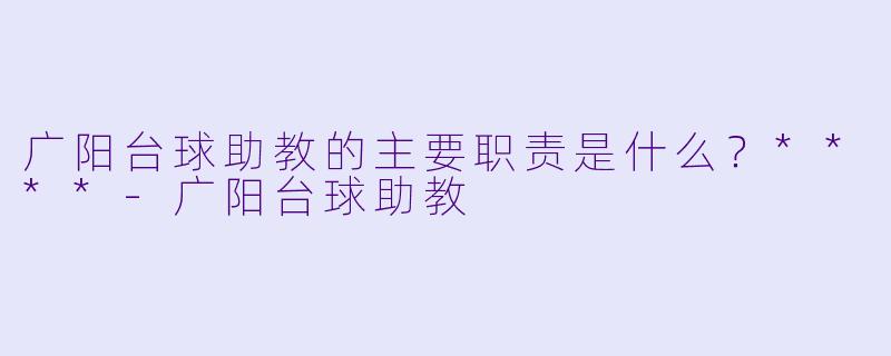 广阳台球助教的主要职责是什么？****-广阳台球助教
