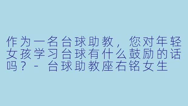 作为一名台球助教，您对年轻女孩学习台球有什么鼓励的话吗？