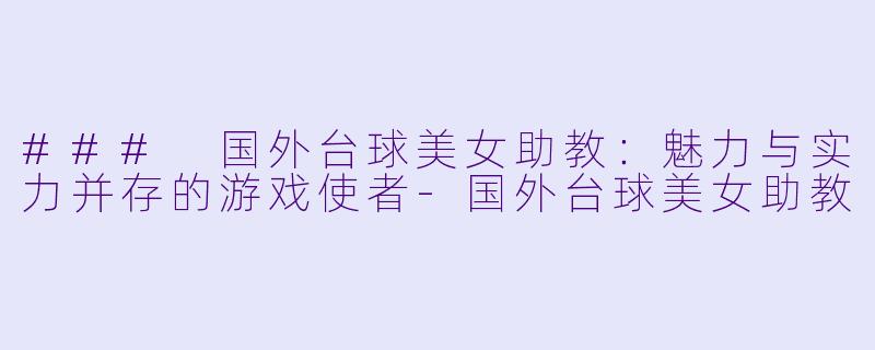 ### 国外台球美女助教：魅力与实力并存的游戏使者-国外台球美女助教