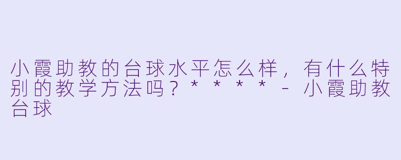 小霞助教的台球水平怎么样,有什么特别的教学方法吗?****