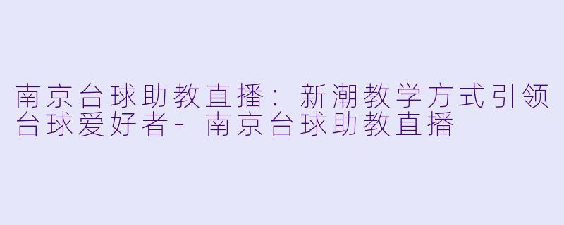 南京台球助教直播：新潮教学方式引领台球爱好者-南京台球助教直播