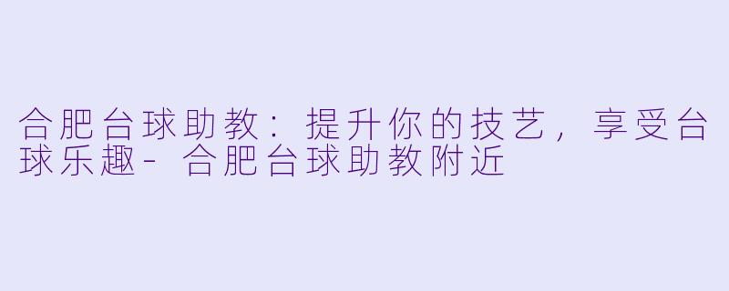 合肥台球助教：提升你的技艺，享受台球乐趣-合肥台球助教附近