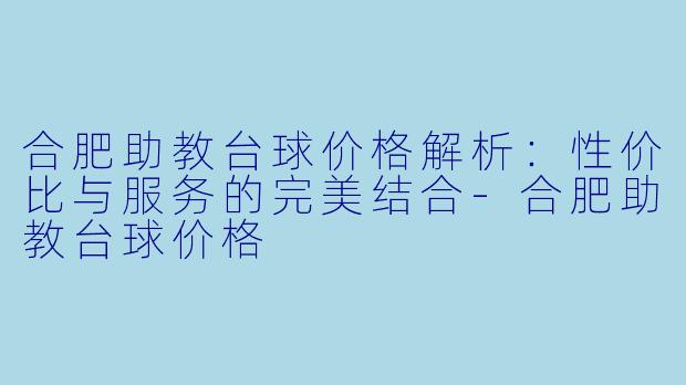 合肥助教台球价格解析:性价比与服务的完美结合-合肥助教台球价格