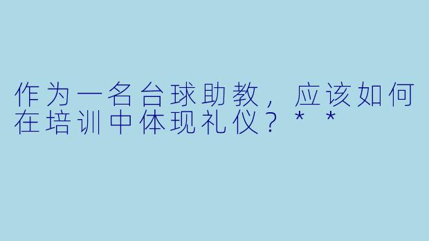 作为一名台球助教，应该如何在培训中体现礼仪？**