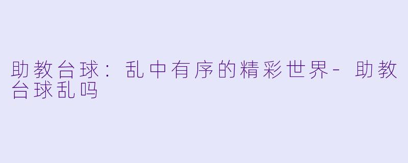 助教台球：乱中有序的精彩世界-助教台球乱吗