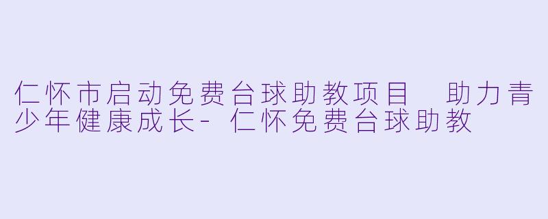 仁怀市启动免费台球助教项目 助力青少年健康成长-仁怀免费台球助教