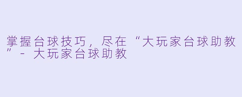 掌握台球技巧,尽在“大玩家台球助教”