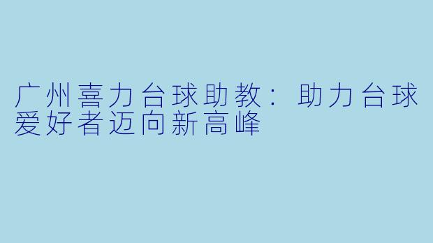 广州喜力台球助教：助力台球爱好者迈向新高峰