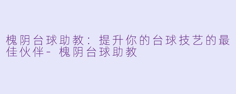 槐阴台球助教：提升你的台球技艺的最佳伙伴-槐阴台球助教