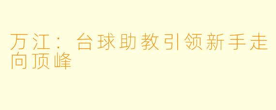 万江:台球助教引领新手走向顶峰