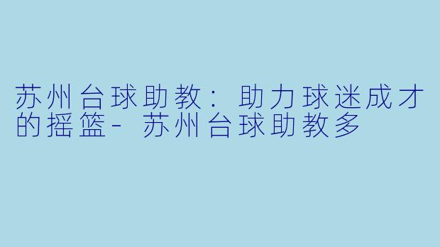 苏州台球助教：助力球迷成才的摇篮-苏州台球助教多