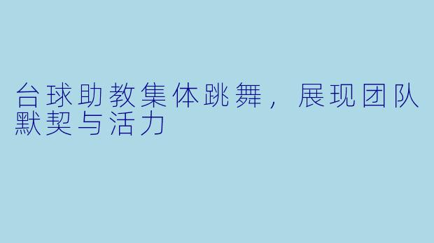 台球助教集体跳舞，展现团队默契与活力