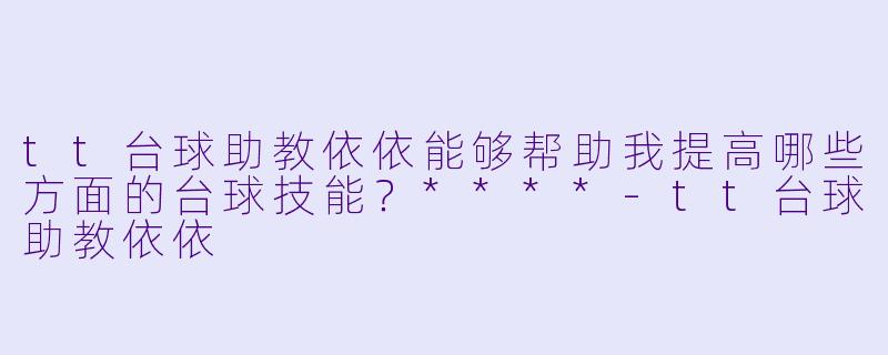 tt台球助教依依能够帮助我提高哪些方面的台球技能?****