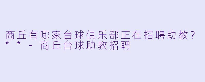 商丘有哪家台球俱乐部正在招聘助教？**