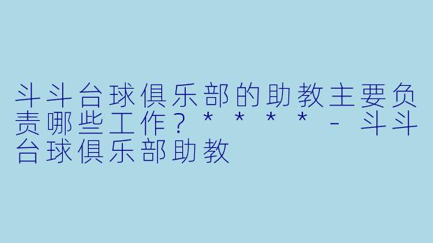 斗斗台球俱乐部的助教主要负责哪些工作?****