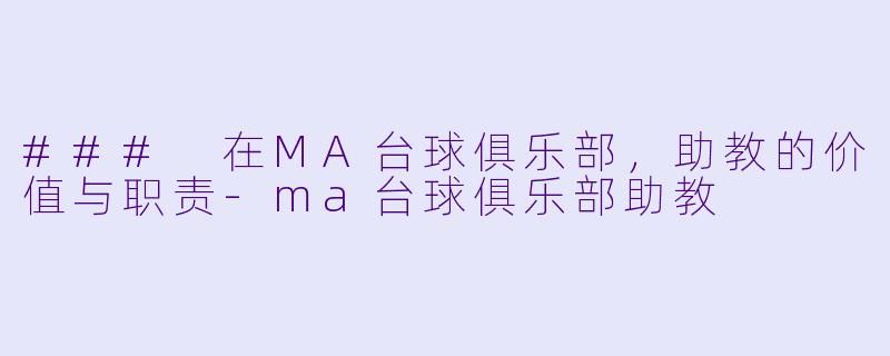### 在MA台球俱乐部，助教的价值与职责-ma台球俱乐部助教