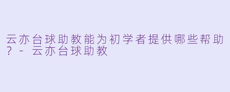 云亦台球助教能为初学者提供哪些帮助？