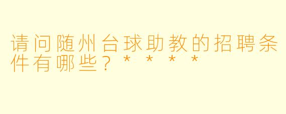 请问随州台球助教的招聘条件有哪些？****