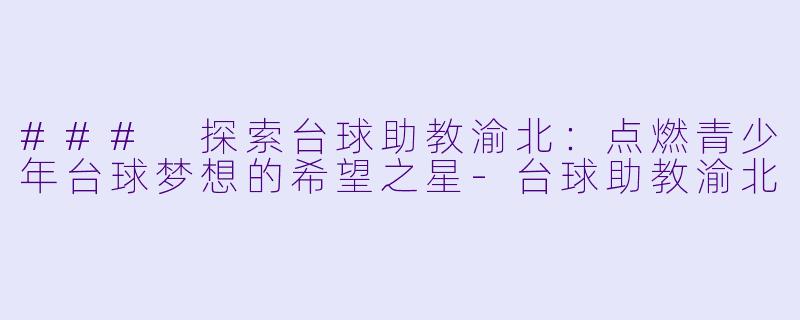 ### 探索台球助教渝北：点燃青少年台球梦想的希望之星-台球助教渝北