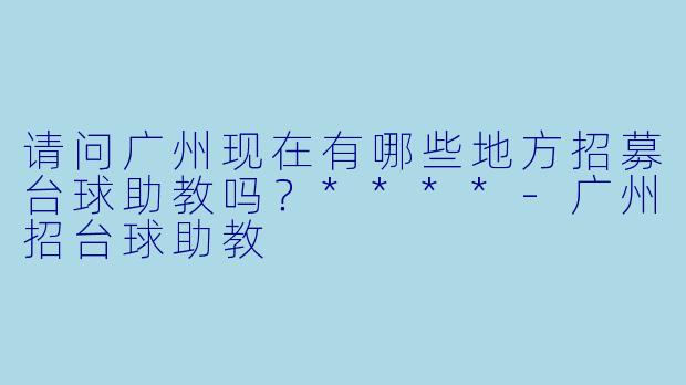请问广州现在有哪些地方招募台球助教吗?****