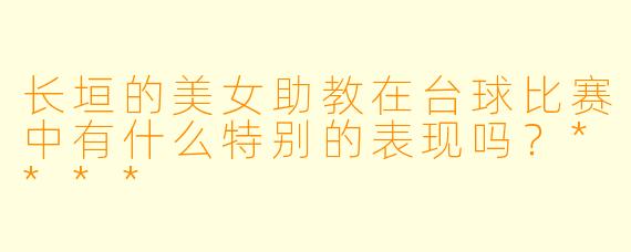长垣的美女助教在台球比赛中有什么特别的表现吗？****