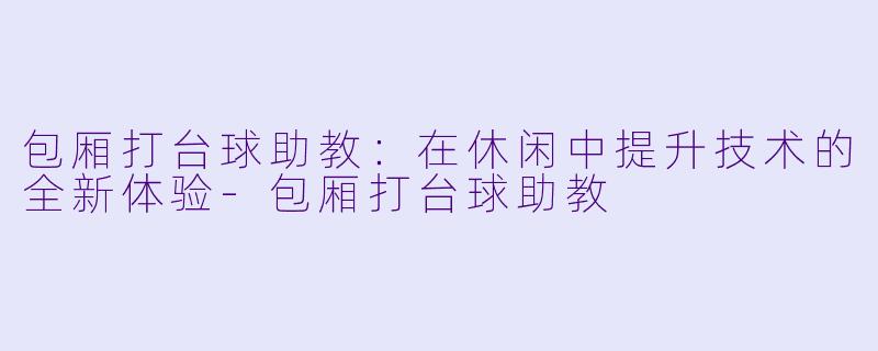 包厢打台球助教:在休闲中提升技术的全新体验