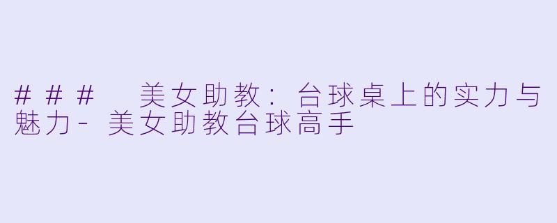 ### 美女助教：台球桌上的实力与魅力-美女助教台球高手