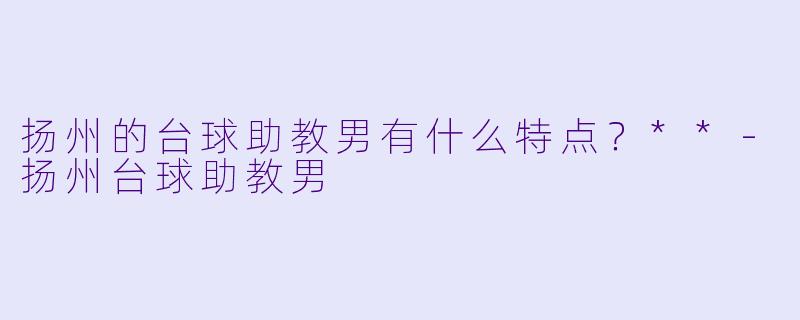 扬州的台球助教男有什么特点？**
