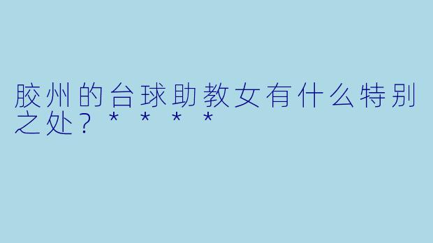 胶州的台球助教女有什么特别之处？****