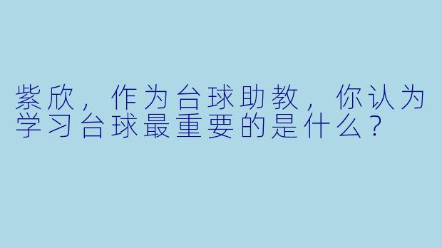 紫欣，作为台球助教，你认为学习台球最重要的是什么？