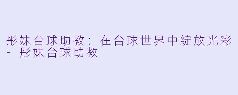 彤妹台球助教：在台球世界中绽放光彩-彤妹台球助教