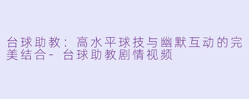 台球助教：高水平球技与幽默互动的完美结合-台球助教剧情视频