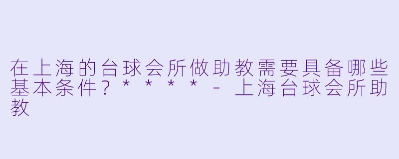 在上海的台球会所做助教需要具备哪些基本条件?****