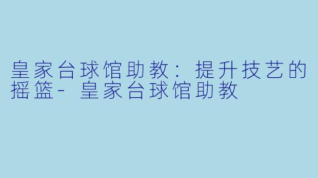 皇家台球馆助教：提升技艺的摇篮-皇家台球馆助教