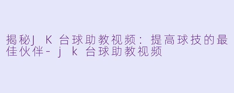 揭秘JK台球助教视频：提高球技的最佳伙伴-jk台球助教视频