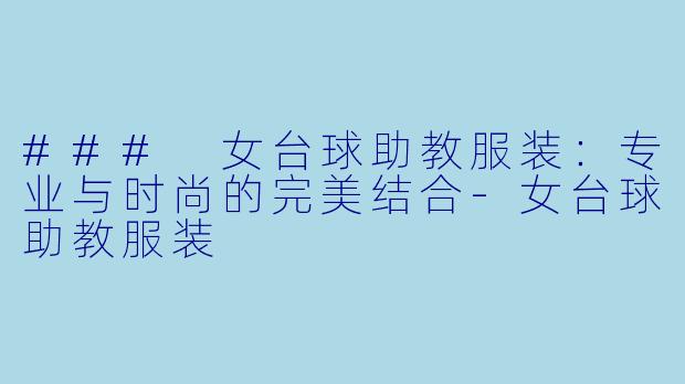 ### 女台球助教服装：专业与时尚的完美结合-女台球助教服装