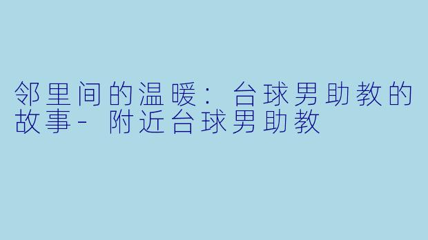 邻里间的温暖：台球男助教的故事-附近台球男助教