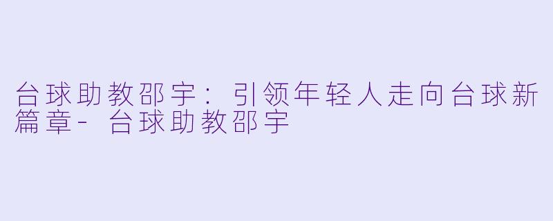 台球助教邵宇：引领年轻人走向台球新篇章-台球助教邵宇