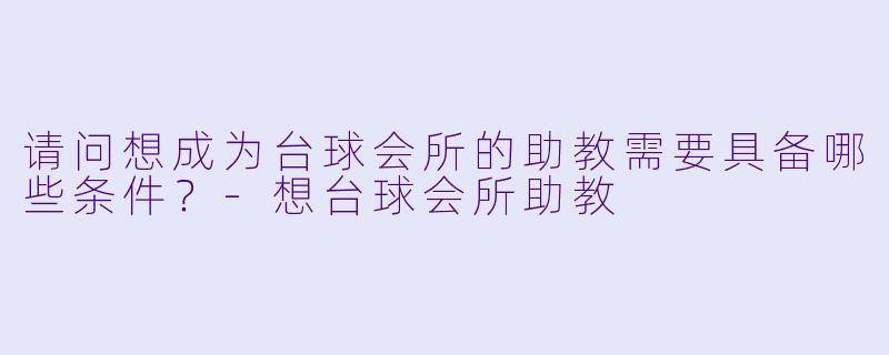 请问想成为台球会所的助教需要具备哪些条件？-想台球会所助教