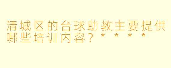 清城区的台球助教主要提供哪些培训内容？****